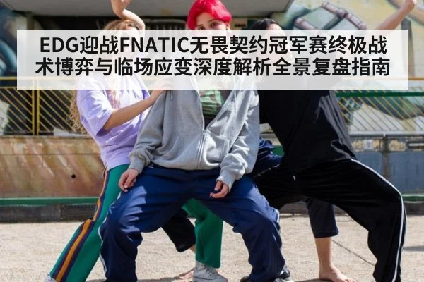 EDG迎战FNATIC无畏契约冠军赛终极战术博弈与临场应变深度解析全景复盘指南