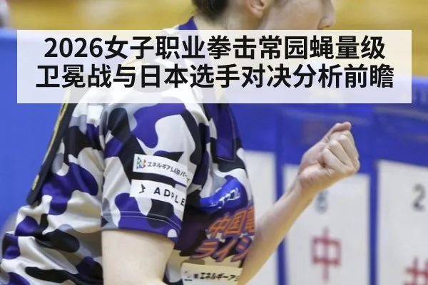 2026女子职业拳击常园蝇量级卫冕战与日本选手对决分析前瞻