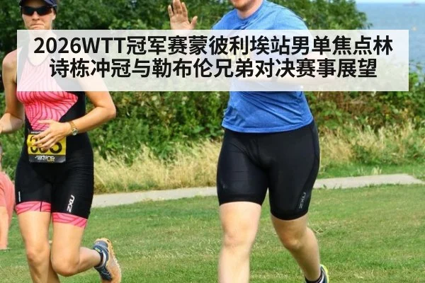 2026WTT冠军赛蒙彼利埃站男单焦点林诗栋冲冠与勒布伦兄弟对决赛事展望
